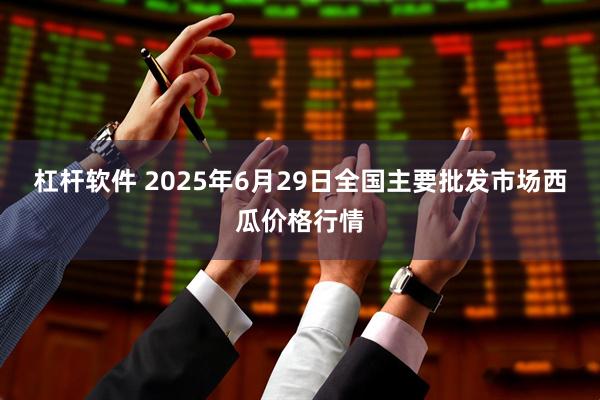 杠杆软件 2025年6月29日全国主要批发市场西瓜价格行情