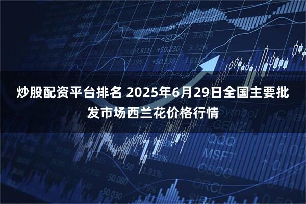 炒股配资平台排名 2025年6月29日全国主要批发市场西兰花价格行情