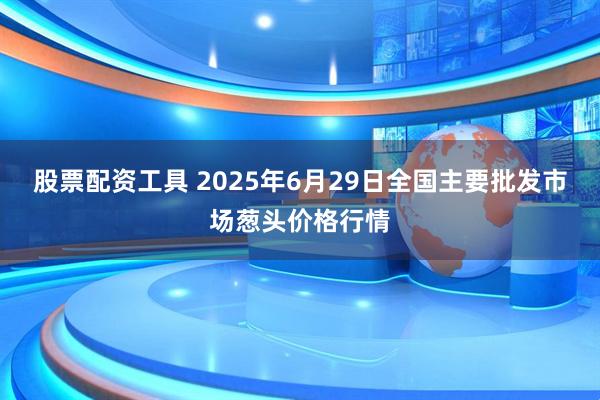 股票配资工具 2025年6月29日全国主要批发市场葱头价格行情