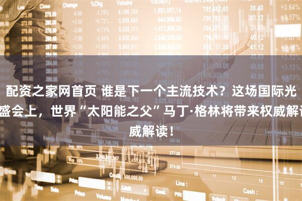 配资之家网首页 谁是下一个主流技术？这场国际光储盛会上，世界“太阳能之父”马丁·格林将带来权威解读！
