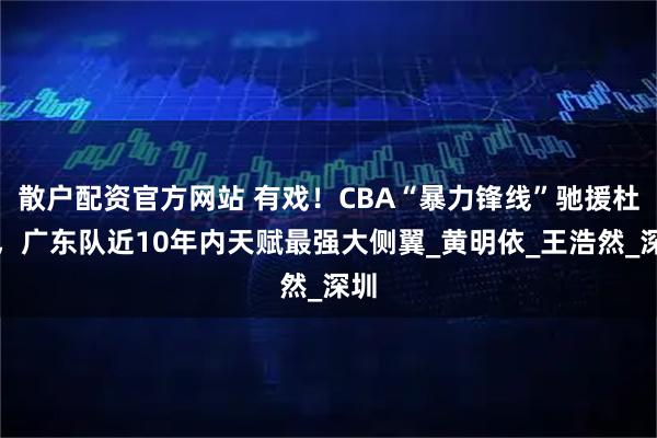 散户配资官方网站 有戏！CBA“暴力锋线”驰援杜锋，广东队近10年内天赋最强大侧翼_黄明依_王浩然_深圳