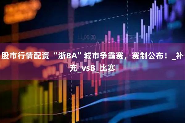 股市行情配资 “浙BA”城市争霸赛，赛制公布！_补充_vsB_比赛