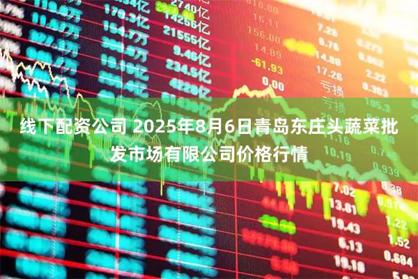 线下配资公司 2025年8月6日青岛东庄头蔬菜批发市场有限公司价格行情
