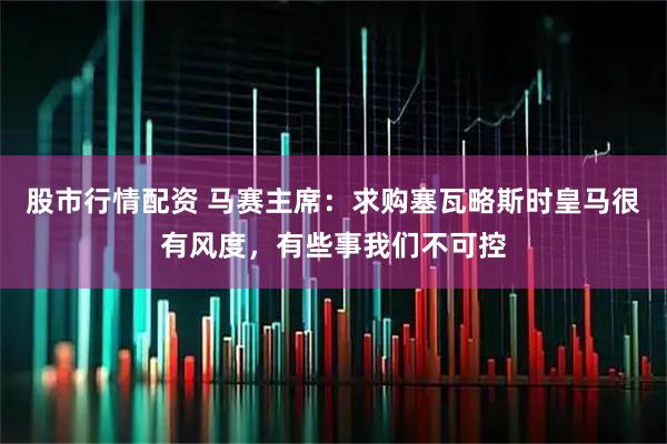 股市行情配资 马赛主席：求购塞瓦略斯时皇马很有风度，有些事我们不可控