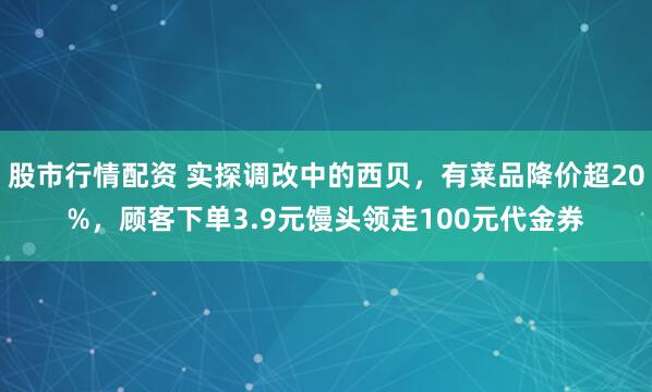 股市行情配资 实探调改中的西贝，有菜品降价超20%，顾客下单3.9元馒头领走100元代金券