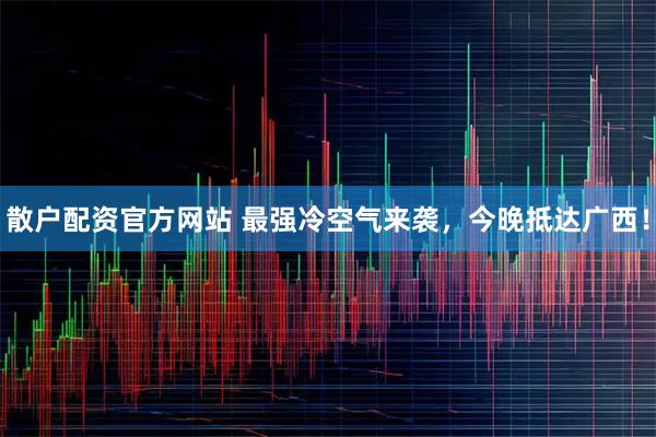 散户配资官方网站 最强冷空气来袭，今晚抵达广西！