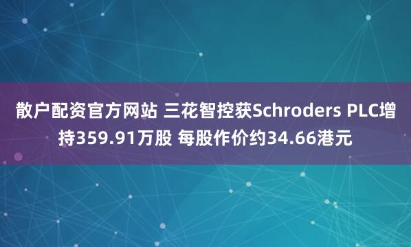散户配资官方网站 三花智控获Schroders PLC增持359.91万股 每股作价约34.66港元