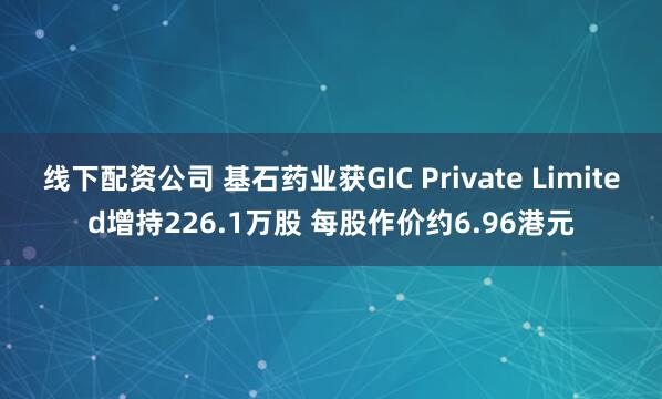 线下配资公司 基石药业获GIC Private Limited增持226.1万股 每股作价约6.96港元
