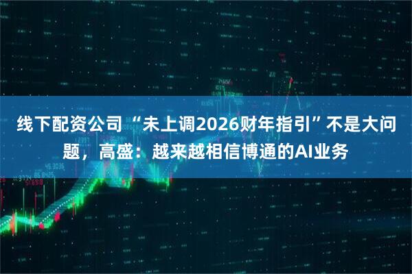 线下配资公司 “未上调2026财年指引”不是大问题，高盛：越来越相信博通的AI业务