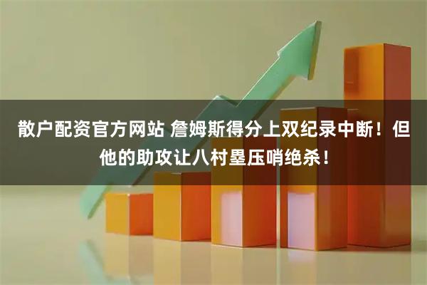 散户配资官方网站 詹姆斯得分上双纪录中断！但他的助攻让八村塁压哨绝杀！